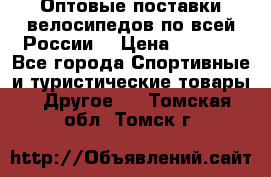 Оптовые поставки велосипедов по всей России  › Цена ­ 6 820 - Все города Спортивные и туристические товары » Другое   . Томская обл.,Томск г.